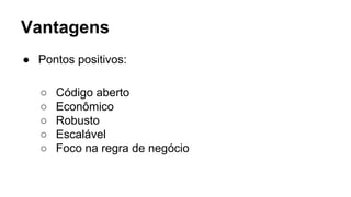 Vantagens
● Pontos positivos:
○ Código aberto
○ Econômico
○ Robusto
○ Escalável
○ Foco na regra de negócio
 