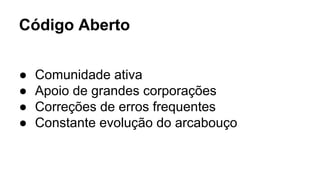 Código Aberto
● Comunidade ativa
● Apoio de grandes corporações
● Correções de erros frequentes
● Constante evolução do arcabouço
 