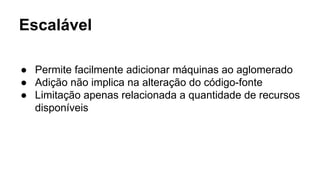 Escalável
● Permite facilmente adicionar máquinas ao aglomerado
● Adição não implica na alteração do código-fonte
● Limitação apenas relacionada a quantidade de recursos
disponíveis
 