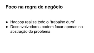 Foco na regra de negócio
● Hadoop realiza todo o “trabalho duro”
● Desenvolvedores podem focar apenas na
abstração do problema
 