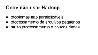 Onde não usar Hadoop
● problemas não paralelizáveis
● processamento de arquivos pequenos
● muito processamento e poucos dados
 