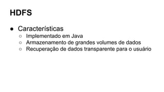 HDFS
● Características
○ Implementado em Java
○ Armazenamento de grandes volumes de dados
○ Recuperação de dados transparente para o usuário
 