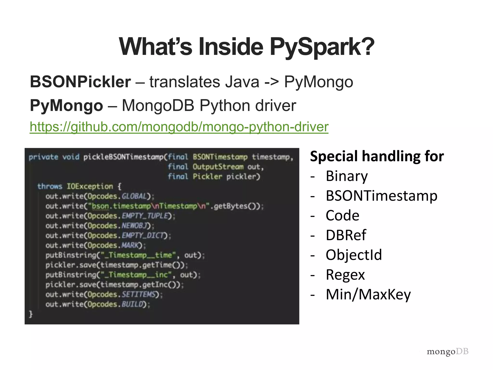 What’s Inside PySpark?
BSONPickler – translates Java -> PyMongo
PyMongo – MongoDB Python driver
https://github.com/mongodb/mongo-python-driver
Special handling for
- Binary
- BSONTimestamp
- Code
- DBRef
- ObjectId
- Regex
- Min/MaxKey
 