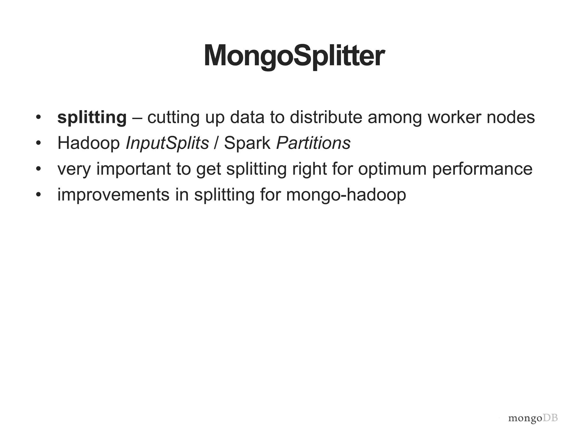 MongoSplitter
• splitting – cutting up data to distribute among worker nodes
• Hadoop InputSplits / Spark Partitions
• very important to get splitting right for optimum performance
• improvements in splitting for mongo-hadoop
 