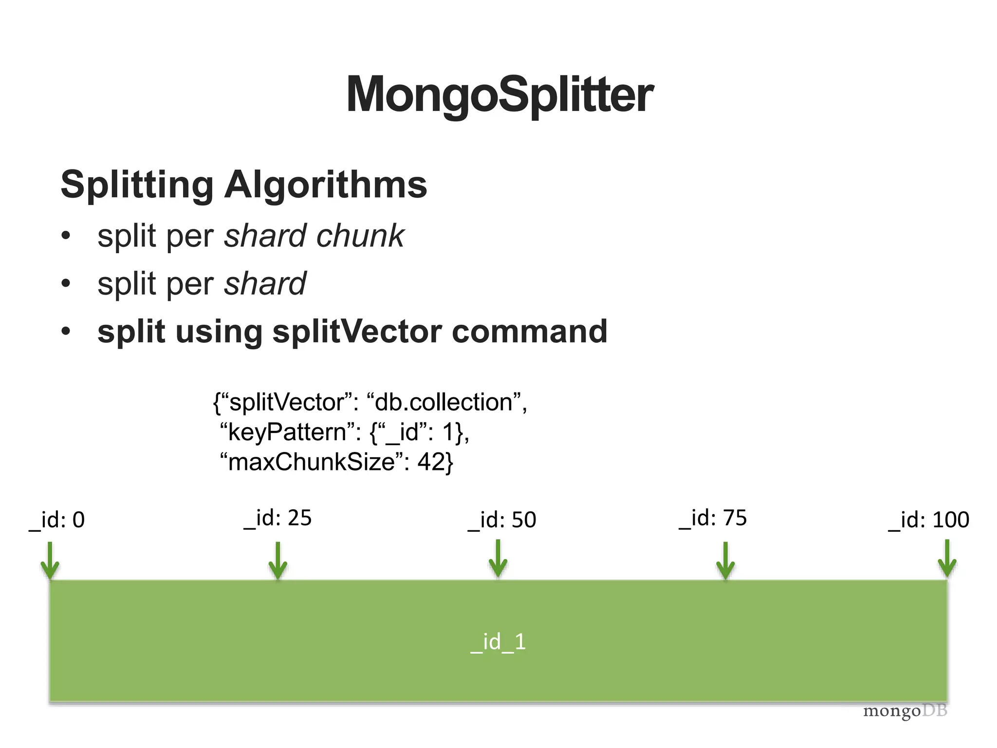 MongoSplitter
Splitting Algorithms
• split per shard chunk
• split per shard
• split using splitVector command
_id_1
{“splitVector”: “db.collection”,
“keyPattern”: {“_id”: 1},
“maxChunkSize”: 42}
_id: 0 _id: 25 _id: 50 _id: 75 _id: 100
 