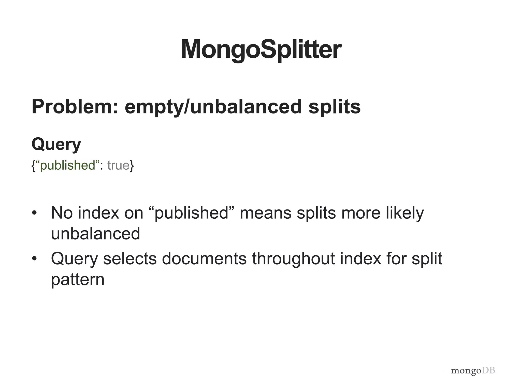 MongoSplitter
Problem: empty/unbalanced splits
Query
{“published”: true}
• No index on “published” means splits more likely
unbalanced
• Query selects documents throughout index for split
pattern
 