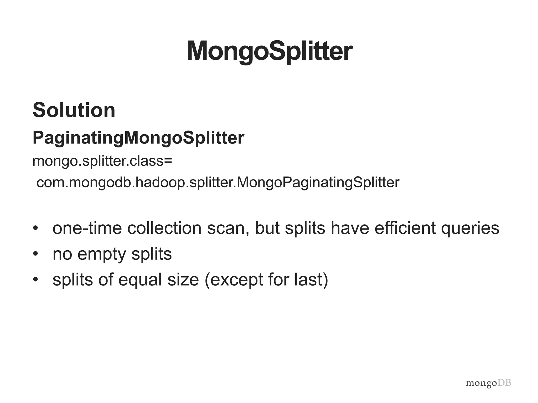MongoSplitter
Solution
PaginatingMongoSplitter
mongo.splitter.class=
com.mongodb.hadoop.splitter.MongoPaginatingSplitter
• one-time collection scan, but splits have efficient queries
• no empty splits
• splits of equal size (except for last)
 