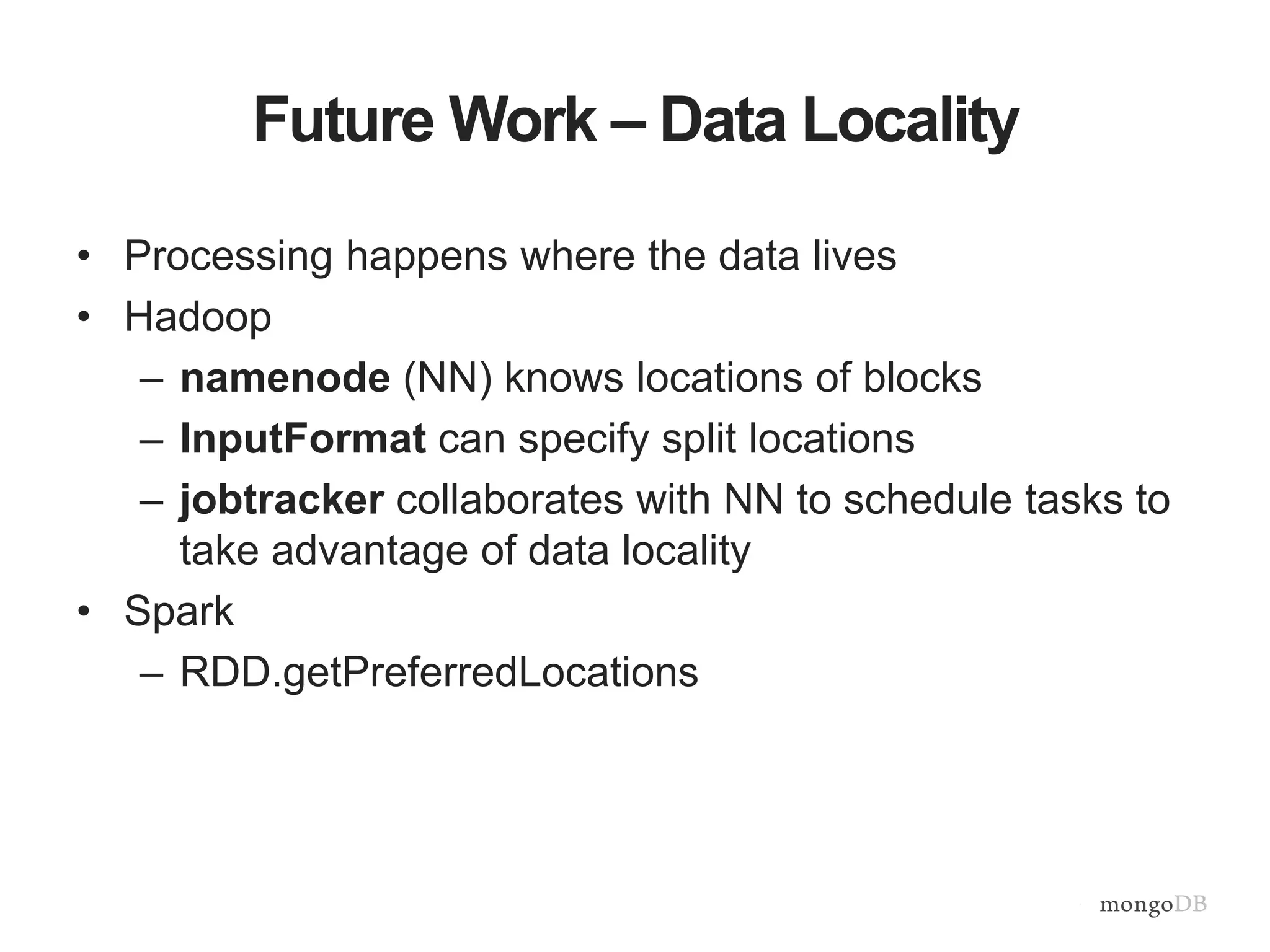 Future Work – Data Locality
• Processing happens where the data lives
• Hadoop
– namenode (NN) knows locations of blocks
– InputFormat can specify split locations
– jobtracker collaborates with NN to schedule tasks to
take advantage of data locality
• Spark
– RDD.getPreferredLocations
 