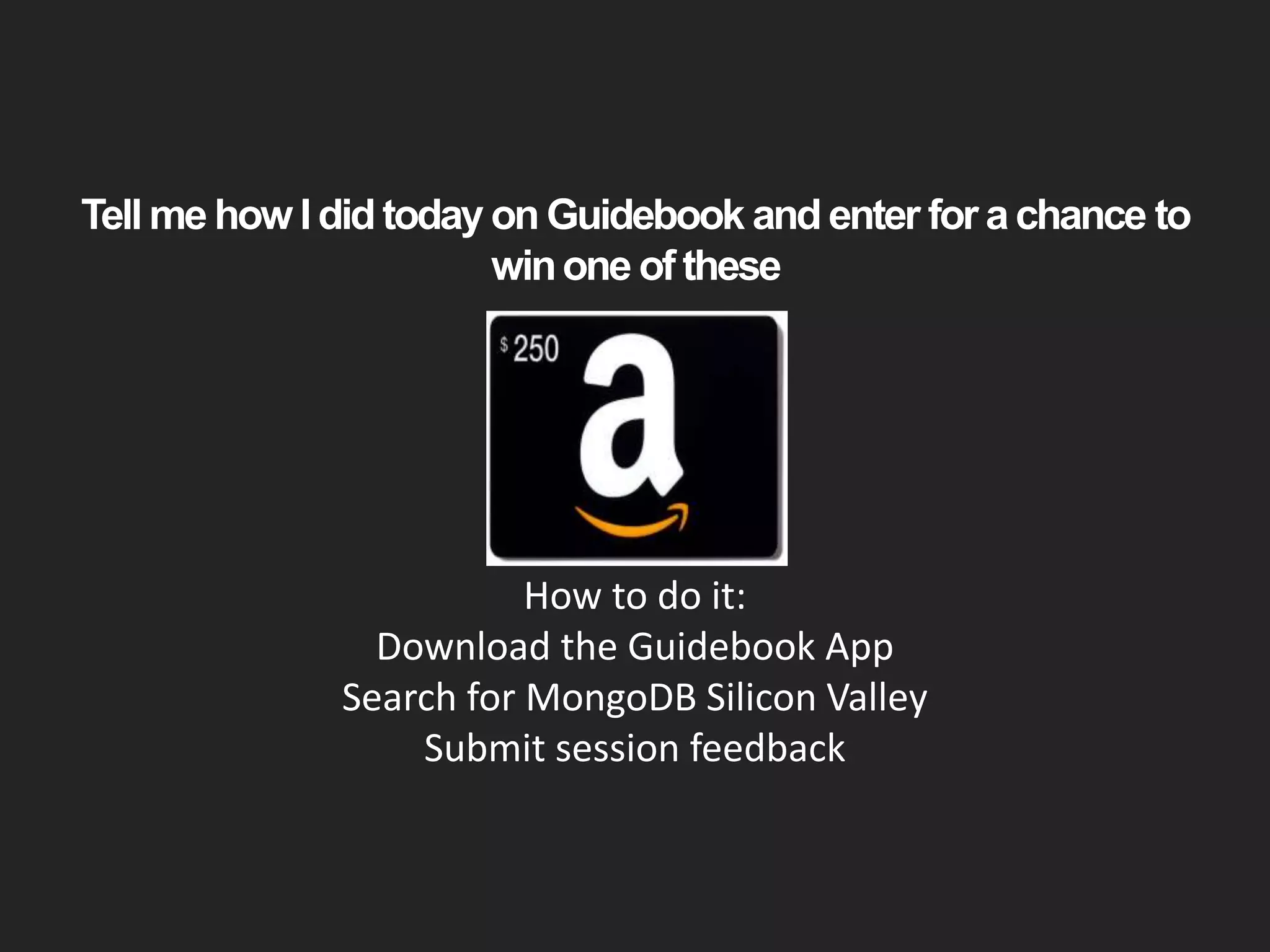 Tell me how I didtoday on Guidebook and enter for achance to
winone of these
How to do it:
Download the Guidebook App
Search for MongoDB Silicon Valley
Submit session feedback
 