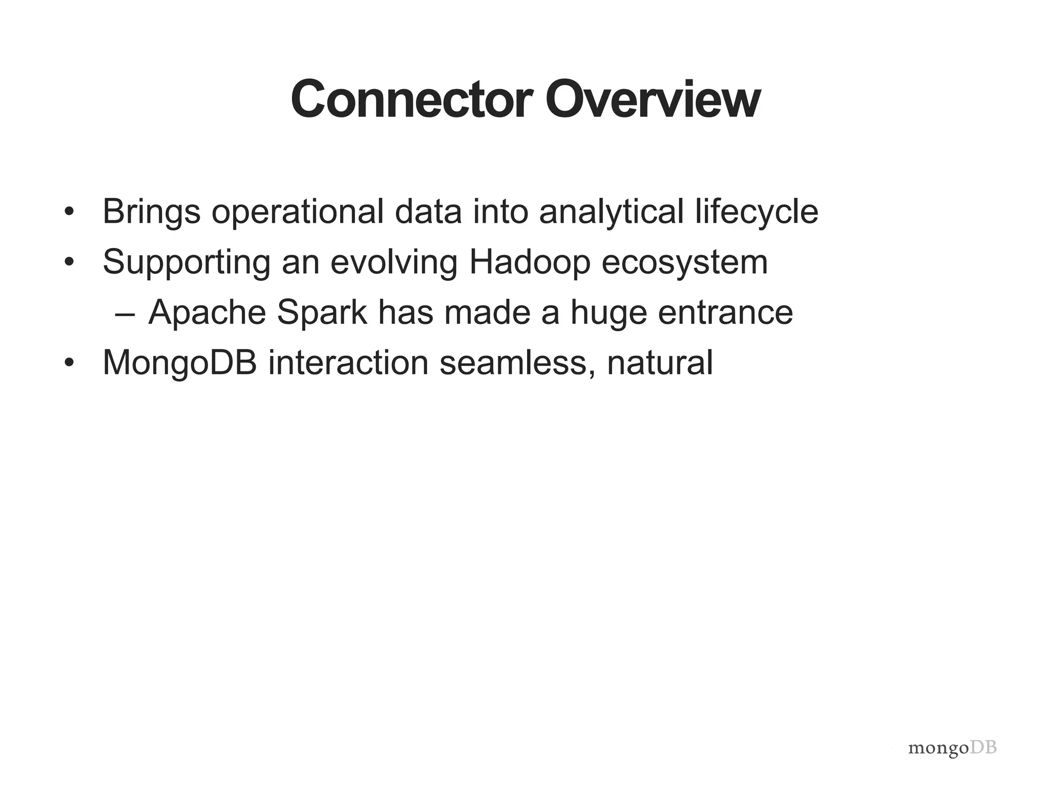 Connector Overview
• Brings operational data into analytical lifecycle
• Supporting an evolving Hadoop ecosystem
– Apache Spark has made a huge entrance
• MongoDB interaction seamless, natural
 