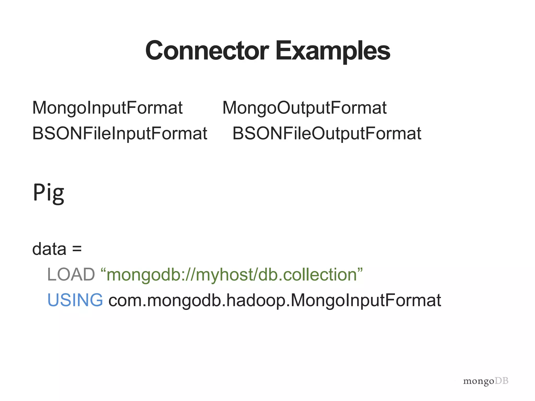 Connector Examples
MongoInputFormat MongoOutputFormat
BSONFileInputFormat BSONFileOutputFormat
Pig
data =
LOAD “mongodb://myhost/db.collection”
USING com.mongodb.hadoop.MongoInputFormat
 