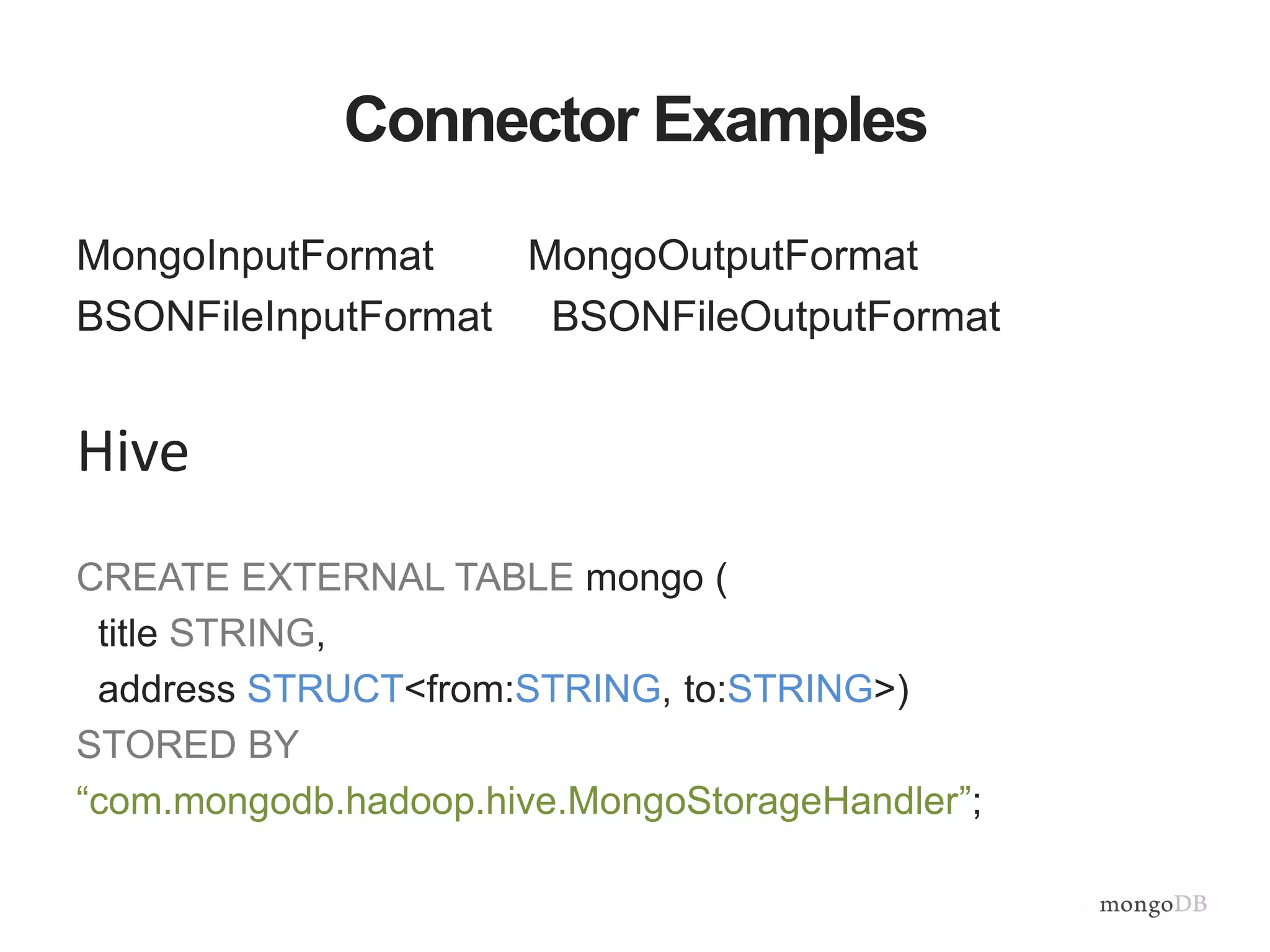 Connector Examples
MongoInputFormat MongoOutputFormat
BSONFileInputFormat BSONFileOutputFormat
Hive
CREATE EXTERNAL TABLE mongo (
title STRING,
address STRUCT<from:STRING, to:STRING>)
STORED BY
“com.mongodb.hadoop.hive.MongoStorageHandler”;
 
