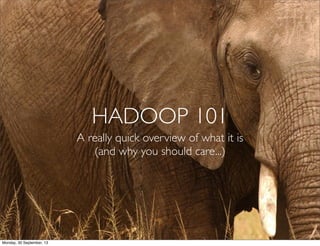 HADOOP 101
A really quick overview of what it is
(and why you should care...)
Monday, 30 September, 13
 