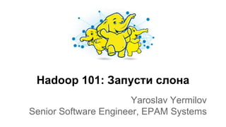Hadoop 101: Запусти слона
Yaroslav Yermilov
Senior Software Engineer, EPAM Systems
 