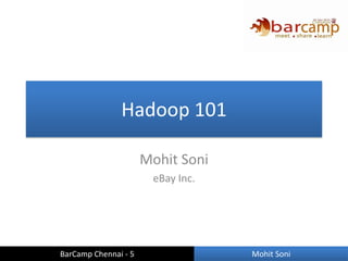 Hadoop 101

                      Mohit Soni
                       eBay Inc.




BarCamp Chennai - 5                Mohit Soni
 