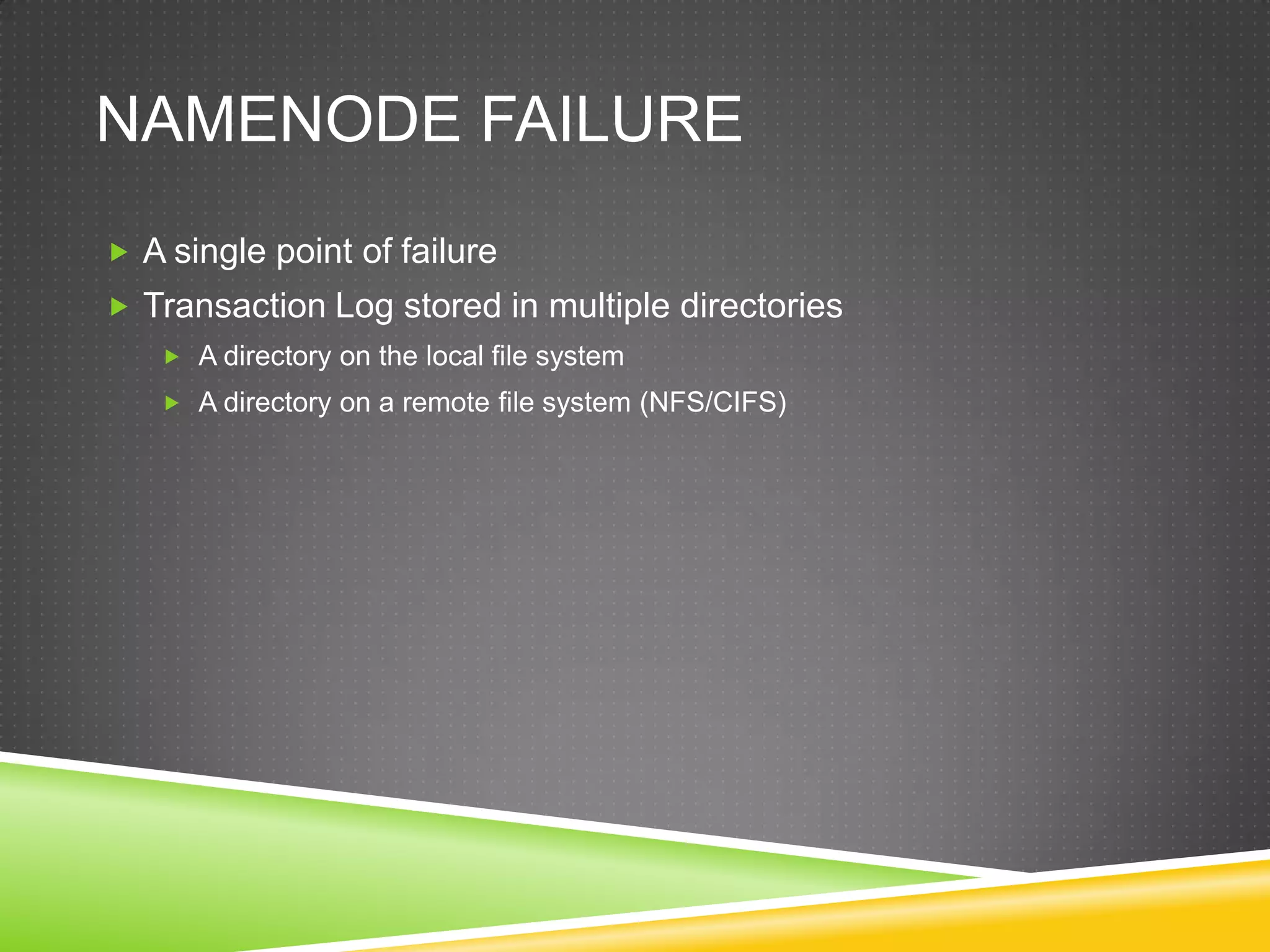 NAMENODE FAILURE
 A single point of failure
 Transaction Log stored in multiple directories
 A directory on the local file system
 A directory on a remote file system (NFS/CIFS)
 