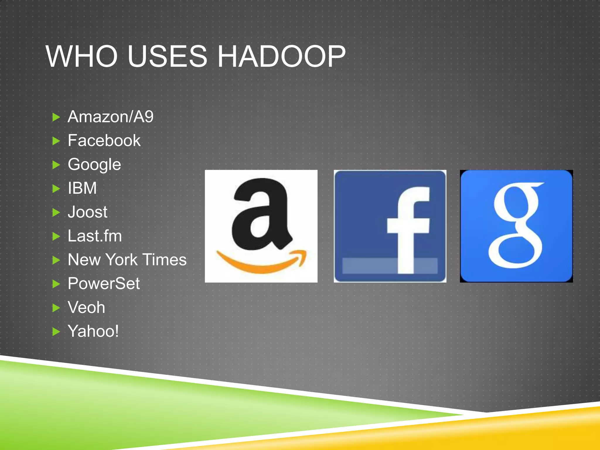 WHO USES HADOOP
 Amazon/A9
 Facebook
 Google
 IBM
 Joost
 Last.fm
 New York Times
 PowerSet
 Veoh
 Yahoo!
 
