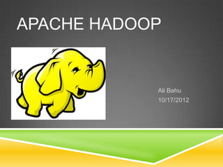 Ali Bahu
10/17/2012
APACHE HADOOP
 