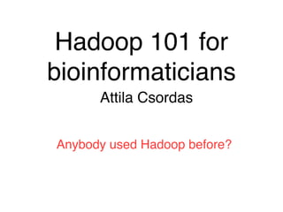 Hadoop 101 for 
bioinformaticians 
Attila Csordas 
Anybody used Hadoop before? 
 