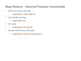 Map Reduce - General Purpose Commands
www.enablecloud.com
• Check the status of a job
• mapred job –status <job id>
• List all jobs running
• mapred job –list
• Kill a job
• mapred job –kill <job id>
• Dumps the history of all jobs
• mapred job –history all <output dir>
 