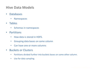 Hive Data Models
www.enablecloud.com
• Databases
• Namespaces
• Tables
• Schemas in namespaces
• Partitions
• How data is stored in HDFS.
• Grouping data bases on some column
• Can have one or more columns
• Buckets or Clusters
• Partitions divided further into buckets bases on some other column.
• Use for data sampling
 