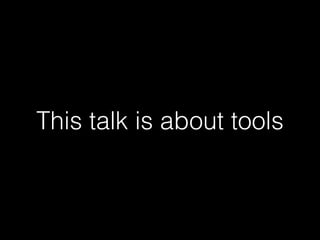 This talk is about tools 
 