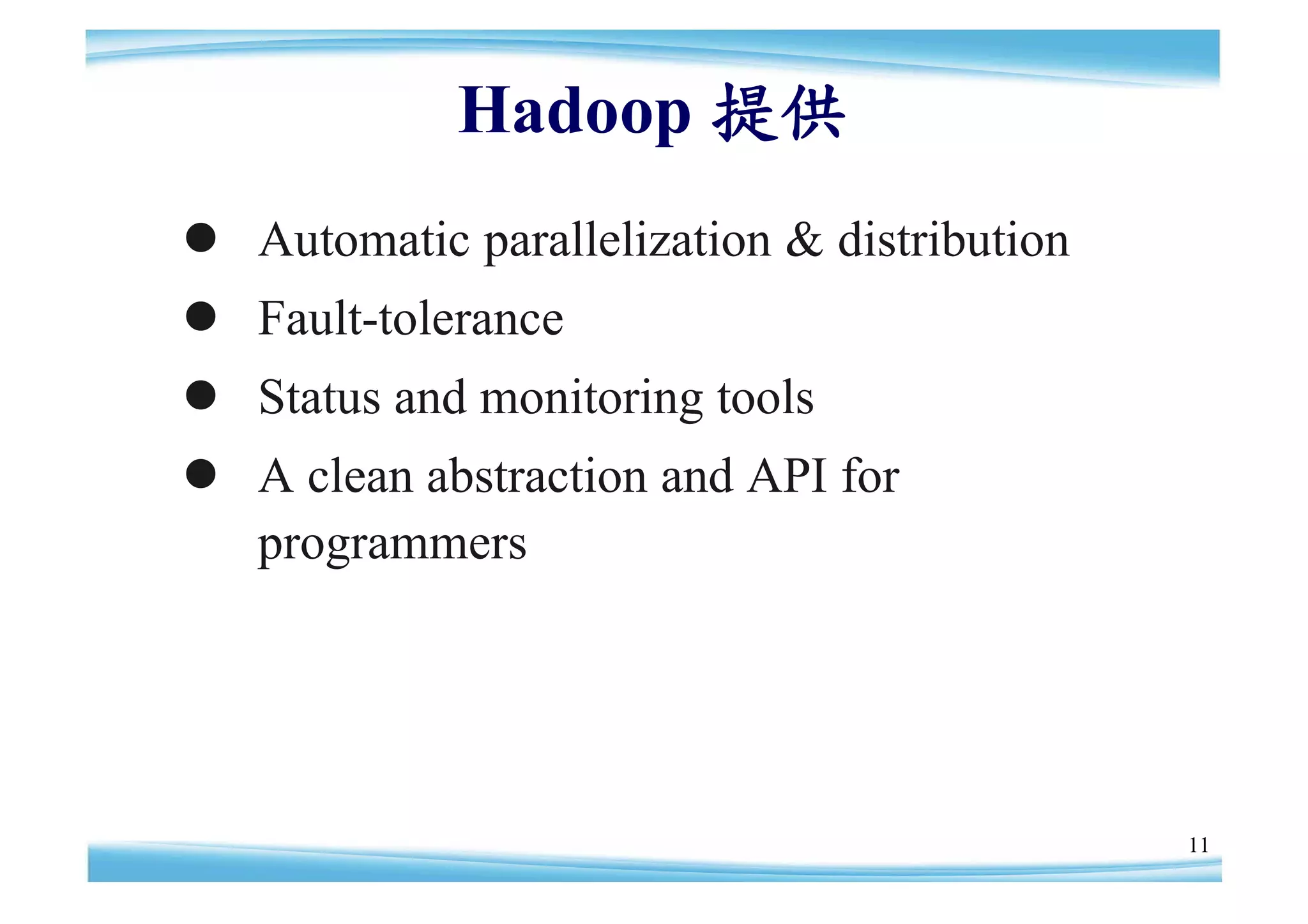 Hadoop 提供
 Automatic parallelization & distribution
 Fault-tolerance
 Status and monitoring tools
 A clean abstraction and API for
  programmers




                                             11
 