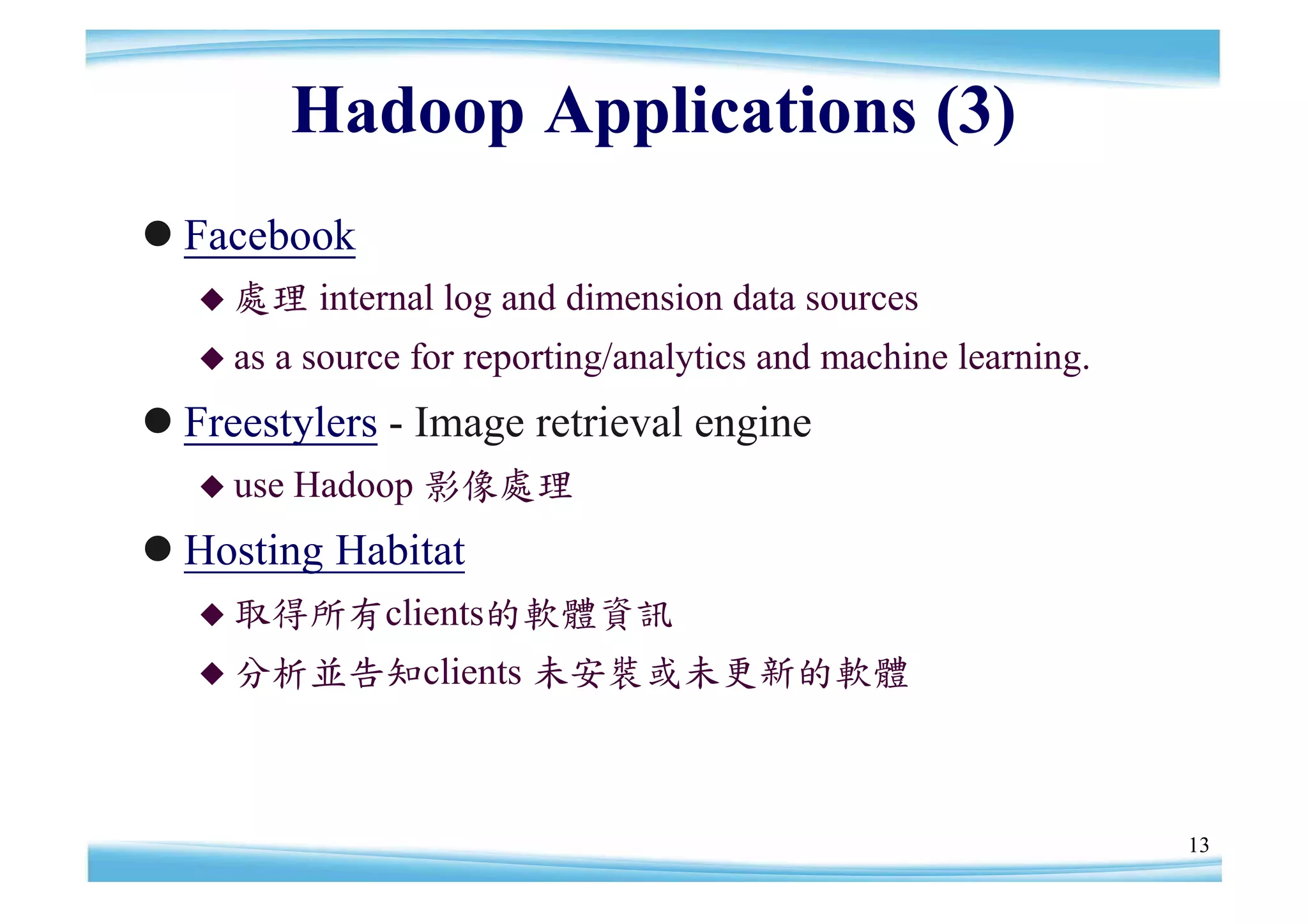 Hadoop Applications (3)
Facebook
    處理     internal log and dimension data sources
    as   a source for reporting/analytics and machine learning.
Freestylers - Image retrieval engine
    use   Hadoop 影像處理
Hosting Habitat
    取得所有clients的軟體資訊

    分析並告知clients         未安裝或未更新的軟體



                                                                   13
 