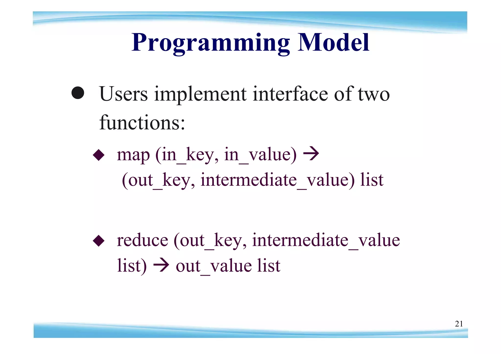 Programming Model
 Users implement interface of two
  functions:
     map (in_key, in_value) 
      (out_key, intermediate_value) list


     reduce (out_key, intermediate_value
      list)  out_value list

                                            21
 