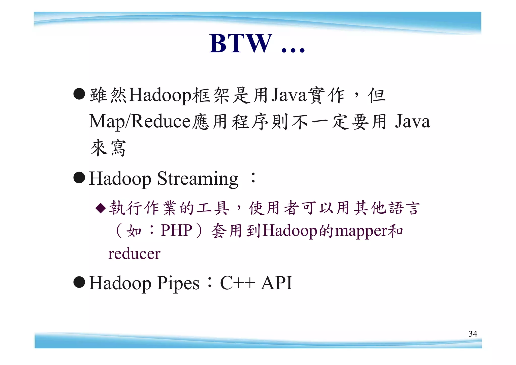 BTW …
雖然Hadoop框架是用Java實作，但
 Map/Reduce應用程序則不一定要用 Java
 來寫
Hadoop Streaming ：
   執行作業的工具，使用者可以用其他語言
   （如：PHP）套用到Hadoop的mapper和
   reducer
Hadoop Pipes：C++ API

                              34
 
