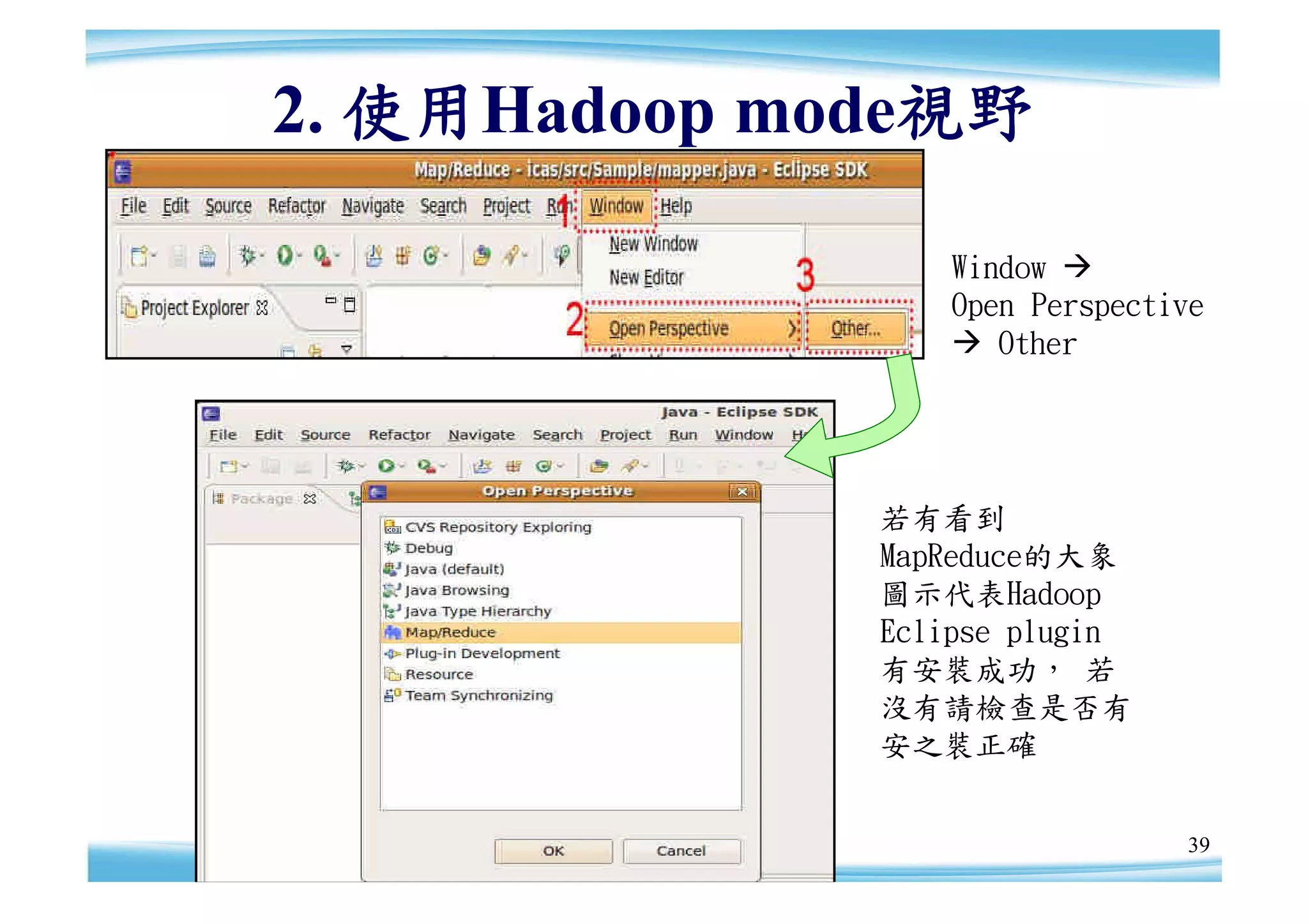 2. 使用Hadoop mode視野

                 Window 
                 Open Perspective
                  Other




              若有看到
              MapReduce的大象
              圖示代表Hadoop
              Eclipse plugin
              有安裝成功， 若
              沒有請檢查是否有
              安之裝正確


                               39
 