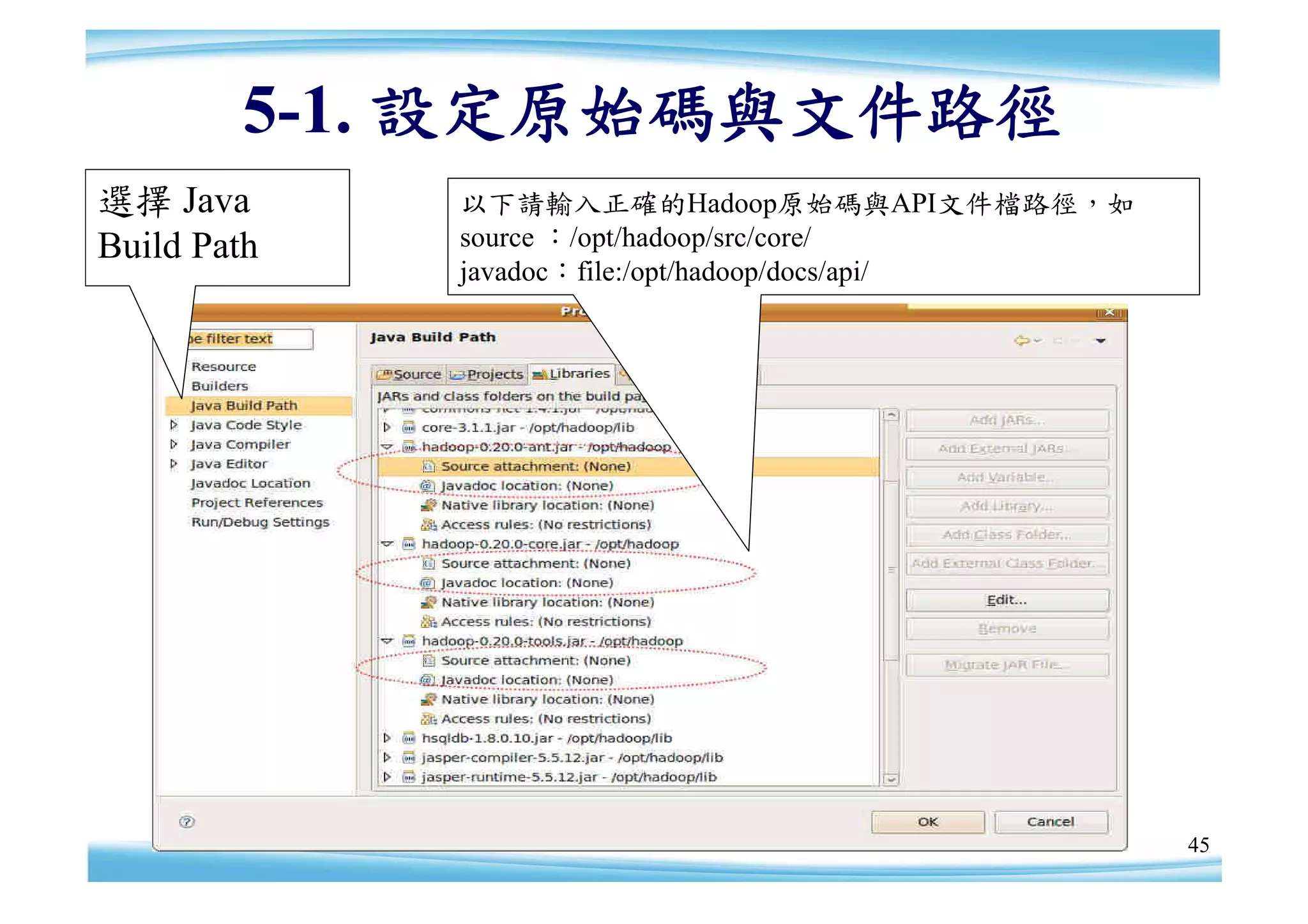 5-1. 設定原始碼與文件路徑
選擇 Java      以下請輸入正確的Hadoop原始碼與API文件檔路徑，如
Build Path   source ：/opt/hadoop/src/core/
             javadoc：file:/opt/hadoop/docs/api/




                                                  45
 
