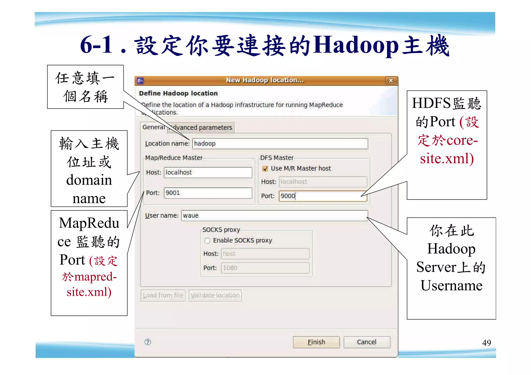 6-1 . 設定你要連接的Hadoop主機
任意填一
 個名稱                HDFS監聽
                    的Port (設
輸入主機                定於core-
 位址或                 site.xml)
 domain
  name
MapRedu                你在此
ce 監聽的                 Hadoop
Port (設定             Server上的
於mapred-
site.xml)             Username


                                 49
 