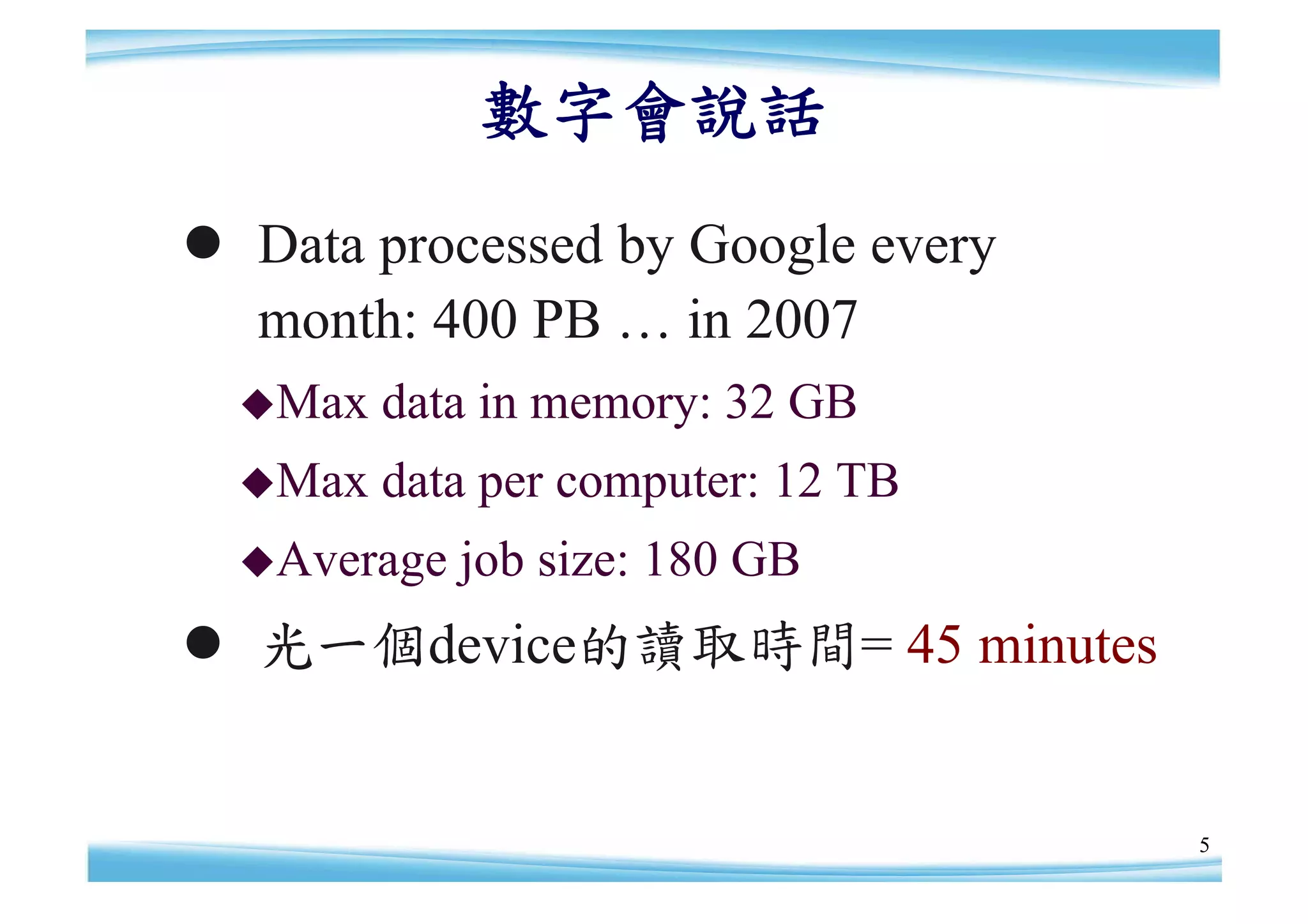 數字會說話
 Data processed by Google every
  month: 400 PB … in 2007
  Max   data in memory: 32 GB
  Max   data per computer: 12 TB
  Average   job size: 180 GB
 光一個device的讀取時間= 45 minutes


                                    5
 