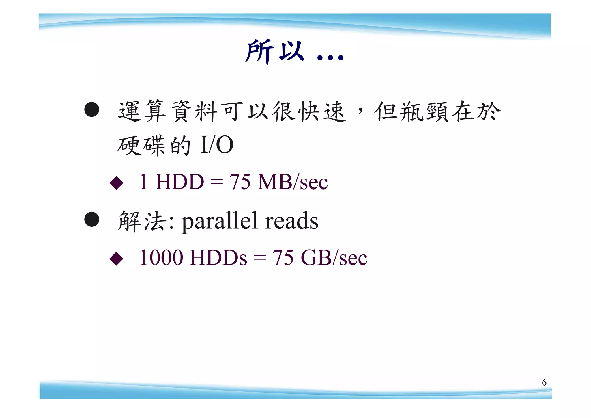 所以 …
 運算資料可以很快速，但瓶頸在於
  硬碟的 I/O
     1 HDD = 75 MB/sec
 解法: parallel reads
     1000 HDDs = 75 GB/sec




                              6
 