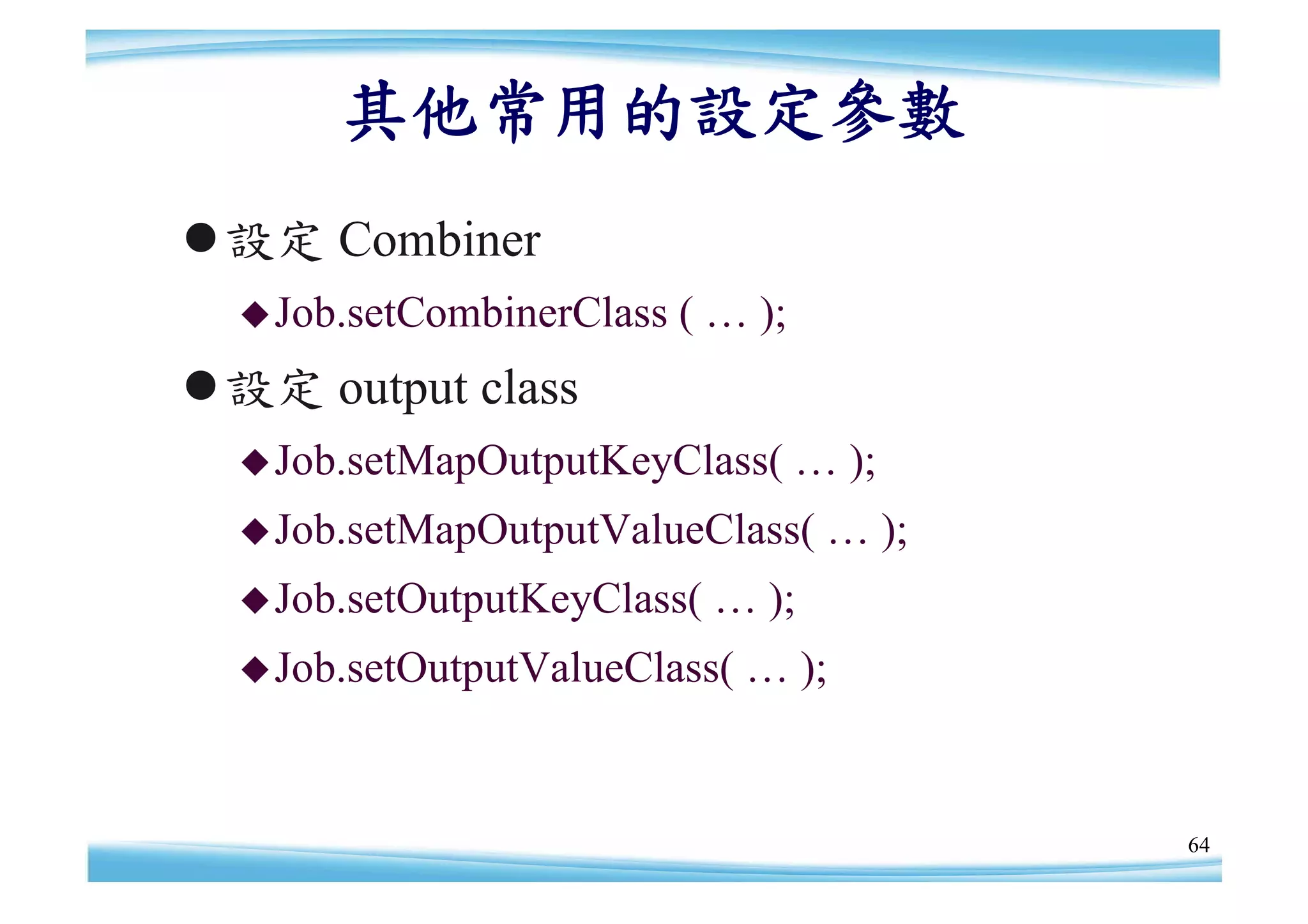 其他常用的設定參數
設定 Combiner
   Job.setCombinerClass   ( … );
設定 output class
   Job.setMapOutputKeyClass(       … );
   Job.setMapOutputValueClass(      … );
   Job.setOutputKeyClass(   … );
   Job.setOutputValueClass(   … );


                                            64
 