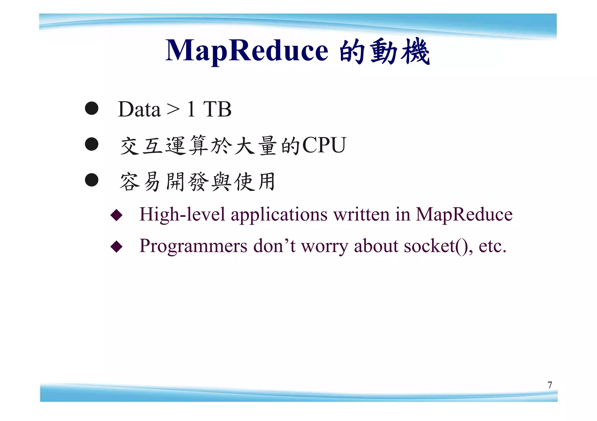 MapReduce 的動機
 Data > 1 TB
 交互運算於大量的CPU
 容易開發與使用
     High-level applications written in MapReduce
     Programmers don’worry about socket(), etc.
                     t




                                                     7
 