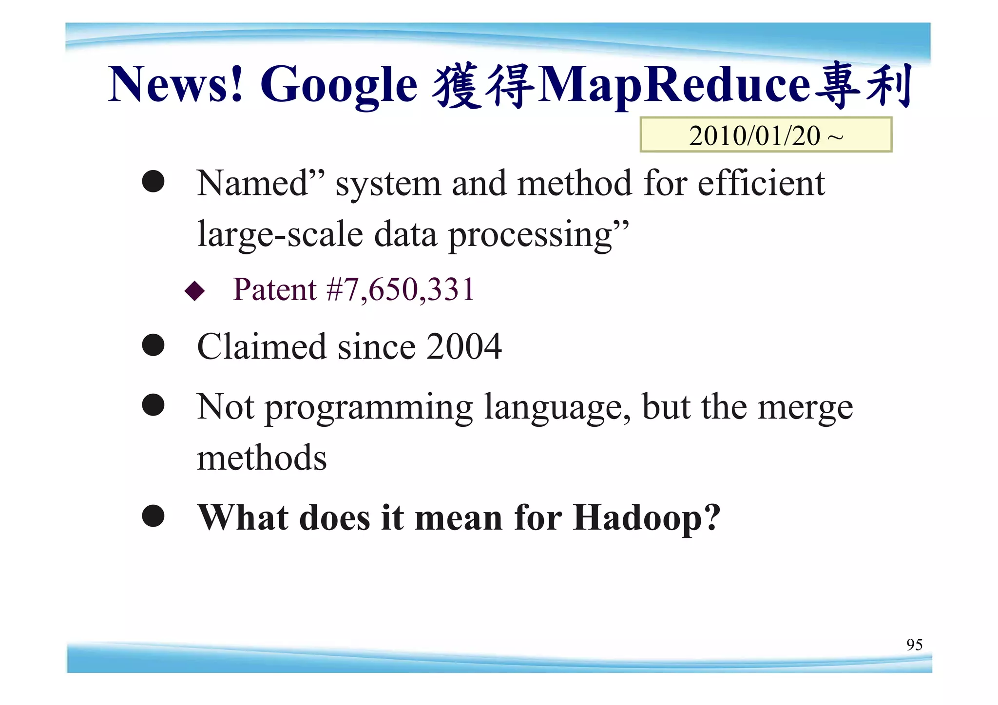 News! Google 獲得MapReduce專利
                                  2010/01/20 ~
  Named”   system and method for efficient
   large-scale data processing”
      Patent #7,650,331
  Claimed since 2004
  Not programming language, but the merge
   methods
  What does it mean for Hadoop?


                                                 95
 