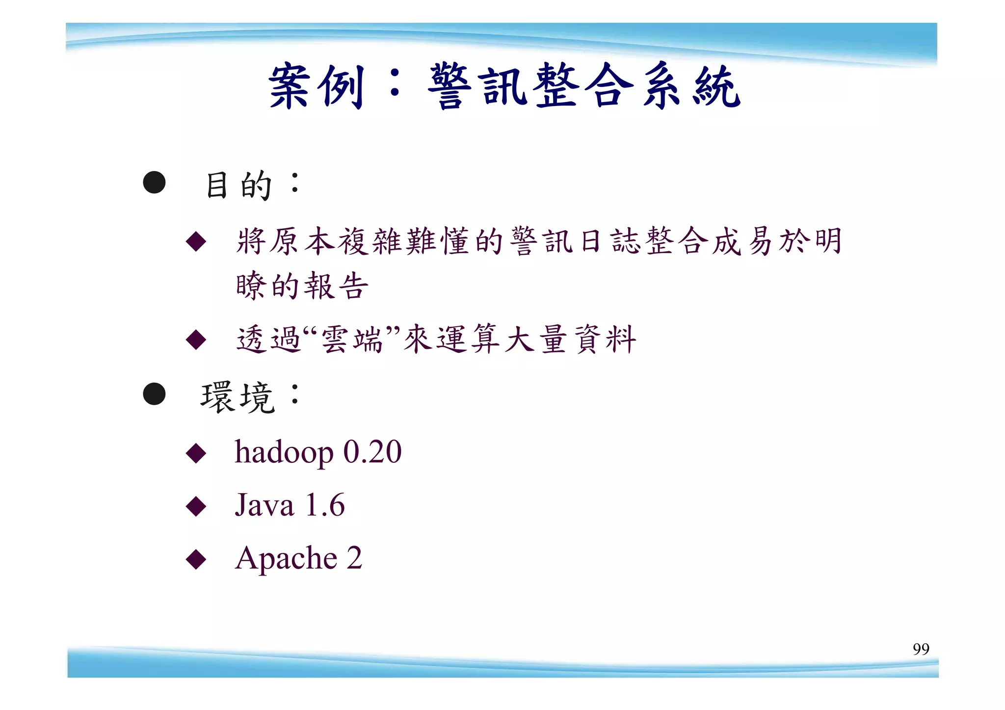 案例：警訊整合系統
 目的：
    將原本複雜難懂的警訊日誌整合成易於明
     瞭的報告
    透過“
       雲端”
         來運算大量資料
 環境：
    hadoop 0.20
    Java 1.6
    Apache 2

                          99
 
