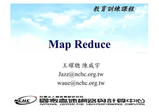 教育訓練課程




Map Reduce
  王耀聰 陳威宇
 Jazz@nchc.org.tw
 waue@nchc.org.tw

                     1
 
