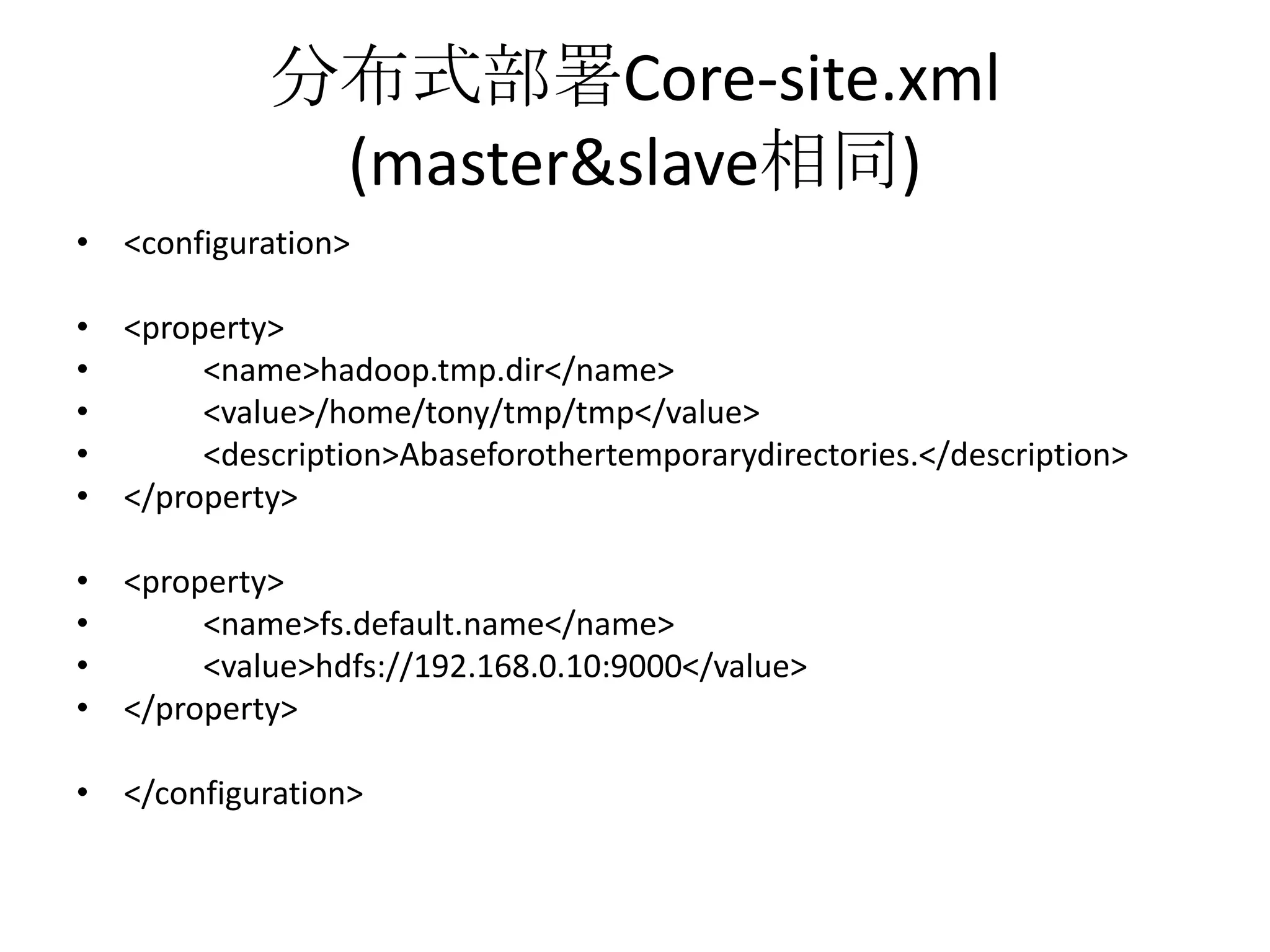 分布式部署Core-site.xml
             (master&slave相同)
• <configuration>

• <property>
•      <name>hadoop.tmp.dir</name>
•      <value>/home/tony/tmp/tmp</value>
•      <description>Abaseforothertemporarydirectories.</description>
• </property>

• <property>
•      <name>fs.default.name</name>
•      <value>hdfs://192.168.0.10:9000</value>
• </property>

• </configuration>
 