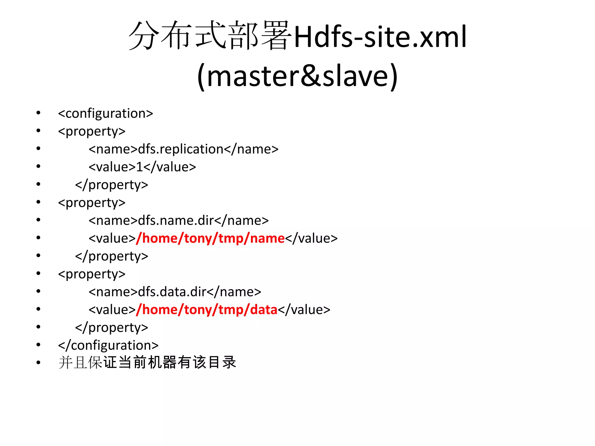 分布式部署Hdfs-site.xml
               (master&slave)
•   <configuration>
•   <property>
•        <name>dfs.replication</name>
•        <value>1</value>
•      </property>
•   <property>
•        <name>dfs.name.dir</name>
•        <value>/home/tony/tmp/name</value>
•      </property>
•   <property>
•        <name>dfs.data.dir</name>
•        <value>/home/tony/tmp/data</value>
•      </property>
•   </configuration>
•   并且保证当前机器有该目录
 