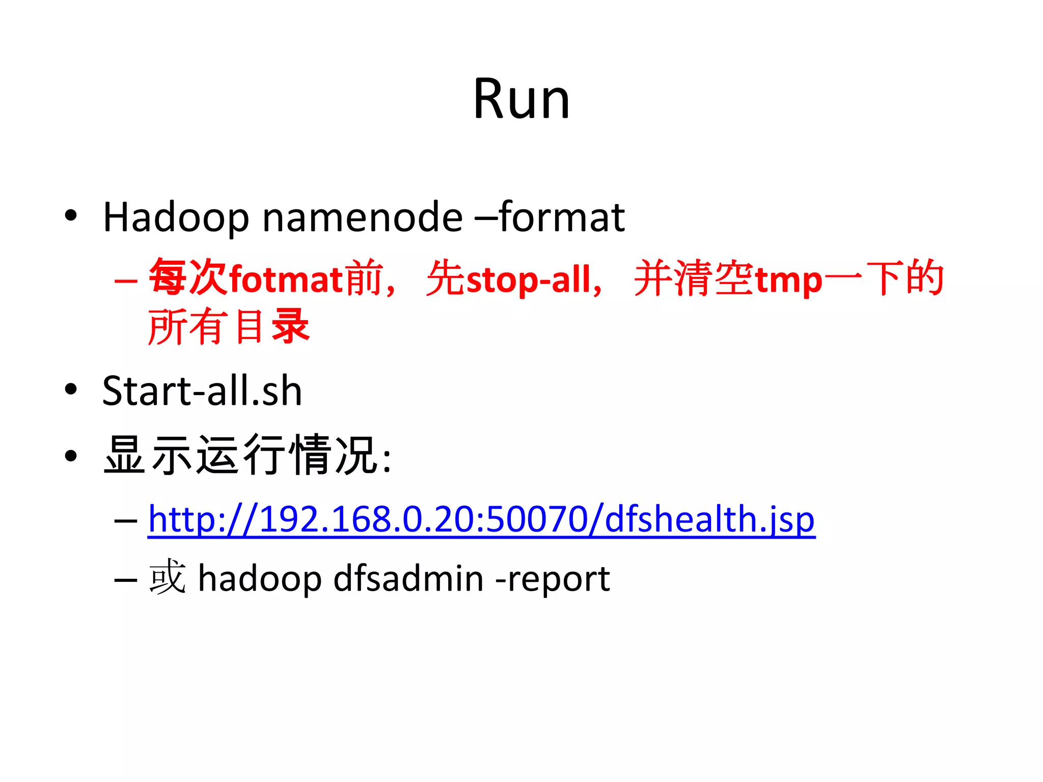 Run
• Hadoop namenode –format
  – 每次fotmat前，先stop-all，并清空tmp一下的
    所有目录
• Start-all.sh
• 显示运行情况:
  – http://192.168.0.20:50070/dfshealth.jsp
  – 或 hadoop dfsadmin -report
 