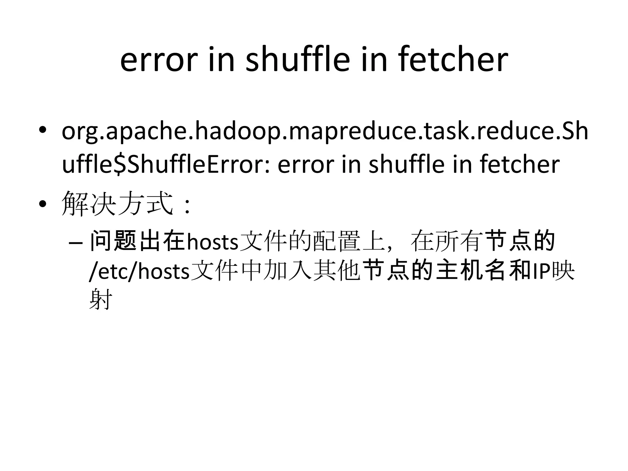 error in shuffle in fetcher
• org.apache.hadoop.mapreduce.task.reduce.Sh
  uffle$ShuffleError: error in shuffle in fetcher
• 解决方式：
  – 问题出在hosts文件的配置上，在所有节点的
    /etc/hosts文件中加入其他节点的主机名和IP映
    射
 