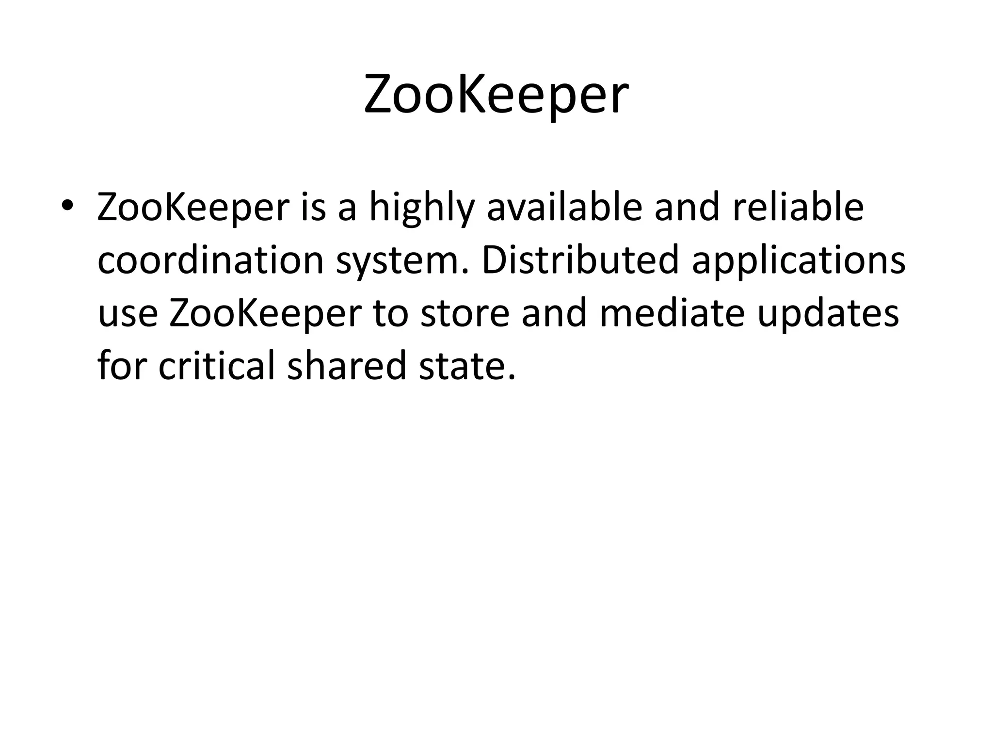 ZooKeeper
• ZooKeeper is a highly available and reliable
  coordination system. Distributed applications
  use ZooKeeper to store and mediate updates
  for critical shared state.
 