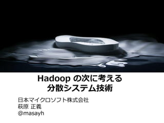 Hadoop の次に考える
     分散システム技術
日本マイクロソフト株式会社
萩原 正義
@masayh
 