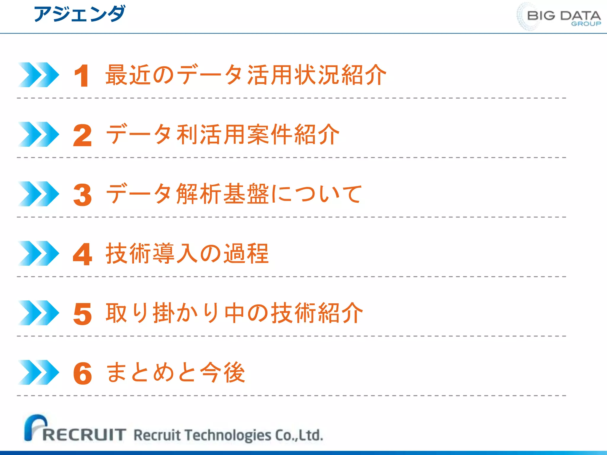 アジェンダ
最近のデータ活用状況紹介1
データ利活用案件紹介2
データ解析基盤について3
技術導入の過程4
取り掛かり中の技術紹介5
まとめと今後6
 