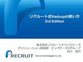 株式会社リクルートテクノロジーズ
ITソリューション統括部 ビッグデータ2グループ
石川 信行
リクルート式Hadoopの使い方
3rd Edition
 