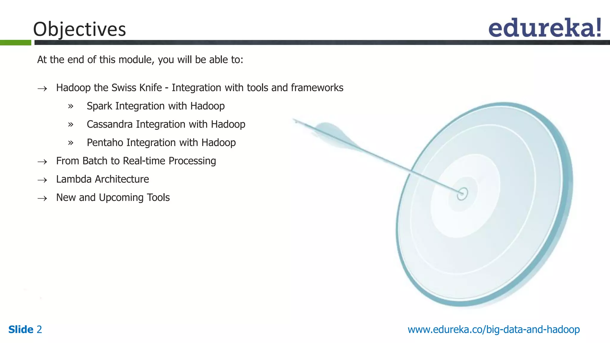 www.edureka.co/big-data-and-hadoopSlide 2
Objectives
At the end of this module, you will be able to:
 Hadoop the Swiss Knife - Integration with tools and frameworks
» Spark Integration with Hadoop
» Cassandra Integration with Hadoop
» Pentaho Integration with Hadoop
 From Batch to Real-time Processing
 Lambda Architecture
 New and Upcoming Tools
 