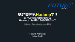 基幹業務もHadoopで!!
Hadoop / Spark Conference 2016
Future Architect
Keigo Suda
ローソンにおける店舗発注業務への
Hadoop + Hive導入と その取り組みについて
 